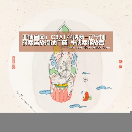 亚博官网:CBA1/4决赛-辽宁加时赛苦战淘汰广厦 半决赛将战青岛(图3) 亚博官网