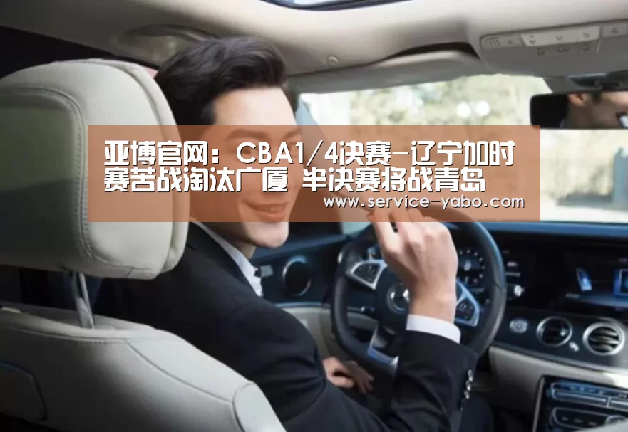 亚博官网:CBA1/4决赛-辽宁加时赛苦战淘汰广厦 半决赛将战青岛(图4) 亚博官网