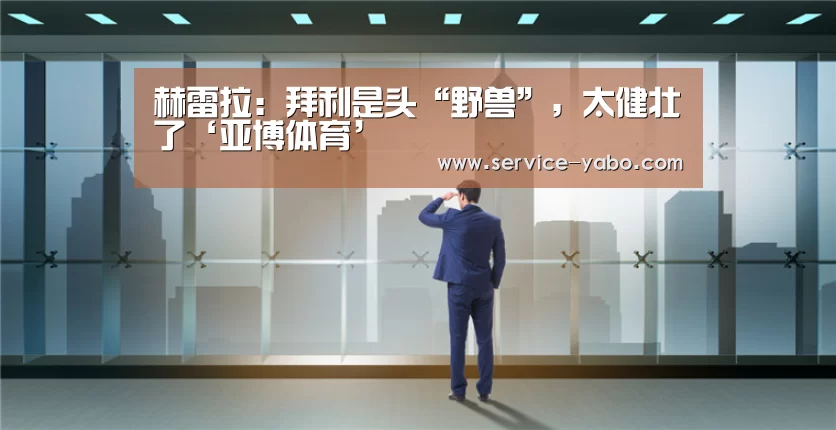 赫雷拉:拜利是头“野兽”,太健壮了‘亚博体育’(图2) 亚博